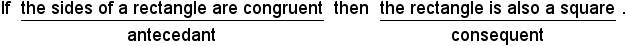 If the sides of a rectangle are congruent, then the rectangle is also a square. The antecedent is 'the sides of a rectangle are congruent'. The consequent is 'the rectangle is also a square'.